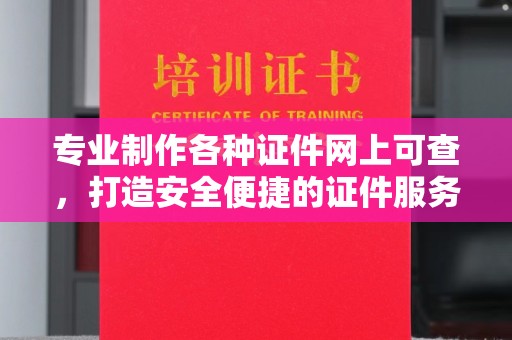 北林专业制作各种证件网上可查，打造安全便捷的证件服务