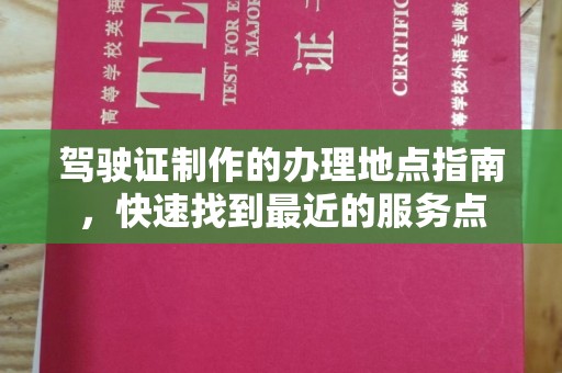 洞头驾驶证制作的办理地点指南，快速找到最近的服务点