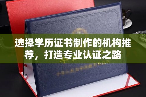 亳州选择学历证书制作的机构推荐，打造专业认证之路