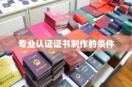 洪江专业认证证书制作的条件