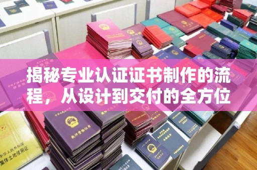 开封揭秘专业认证证书制作的流程，从设计到交付的全方位指南